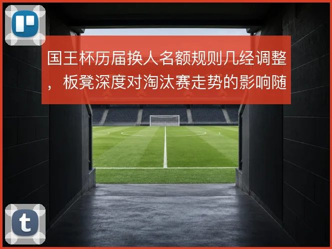 国王杯历届换人名额规则几经调整，板凳深度对淘汰赛走势的影响随之变化