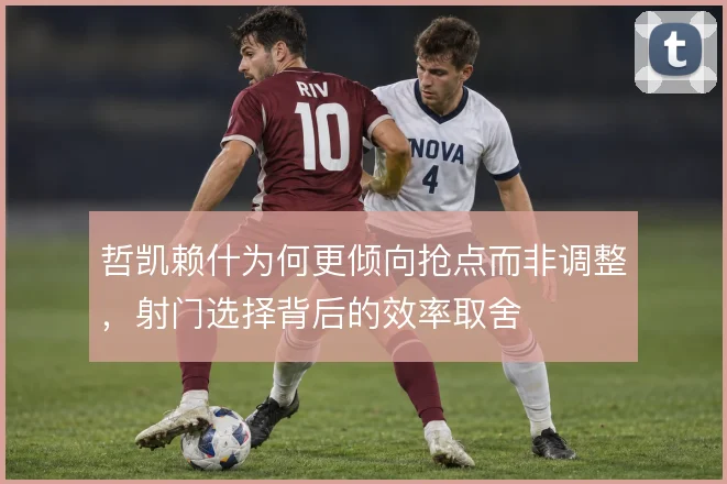 哲凯赖什为何更倾向抢点而非调整,射门选择背后的效率取舍