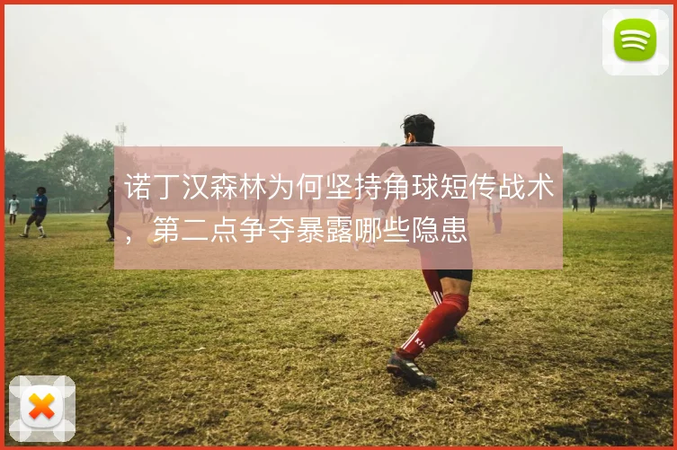 诺丁汉森林为何坚持角球短传战术,第二点争夺暴露哪些隐患