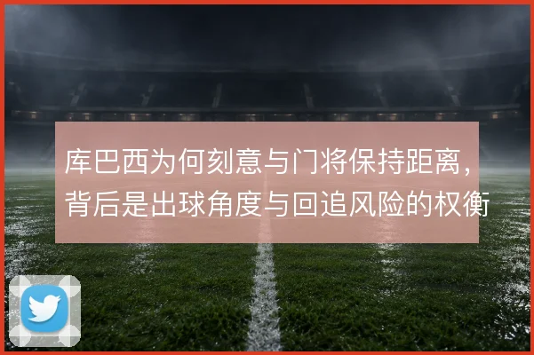 库巴西为何刻意与门将保持距离，背后是出球角度与回追风险的权衡