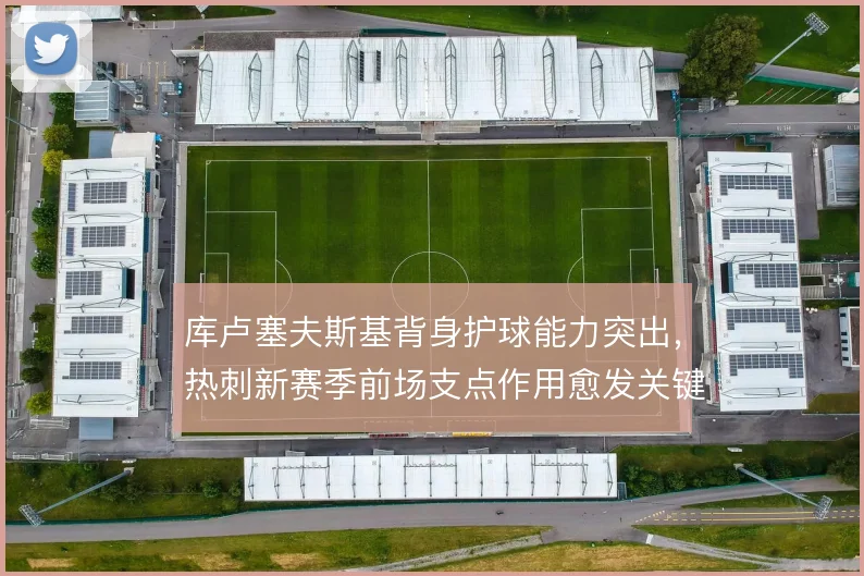 库卢塞夫斯基背身护球能力突出,热刺新赛季前场支点作用愈发关键