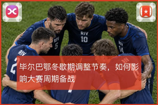 毕尔巴鄂冬歇期调整节奏，如何影响大赛周期备战