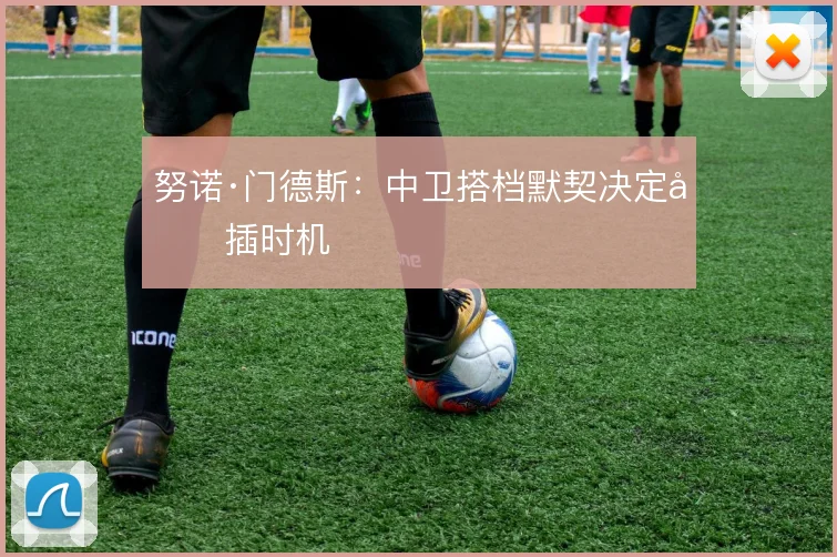 努诺·门德斯:中卫搭档默契决定前插时机