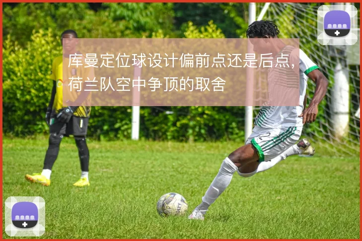 库曼定位球设计偏前点还是后点,荷兰队空中争顶的取舍