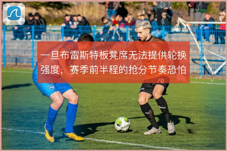 一旦布雷斯特板凳席无法提供轮换强度,赛季前半程的抢分节奏恐怕难以为继