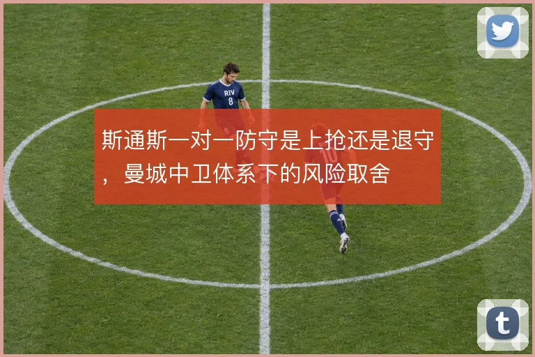 斯通斯一对一防守是上抢还是退守,曼城中卫体系下的风险取舍