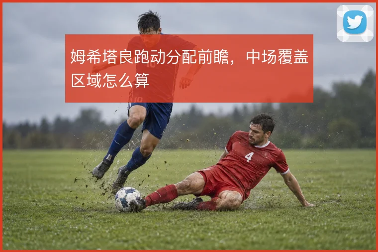 姆希塔良跑动分配前瞻，中场覆盖区域怎么算