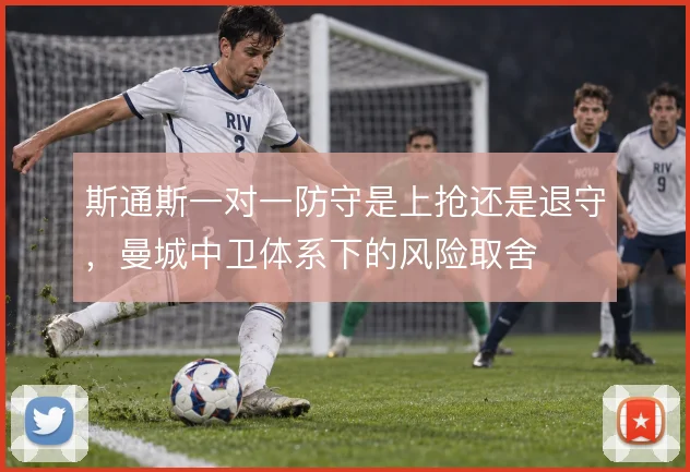 斯通斯一对一防守是上抢还是退守，曼城中卫体系下的风险取舍