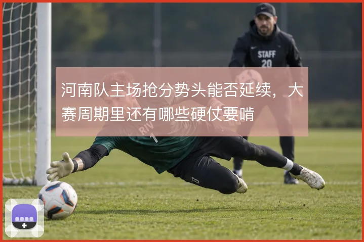 河南队主场抢分势头能否延续,大赛周期里还有哪些硬仗要啃