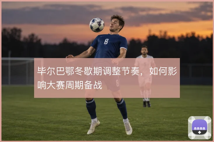 毕尔巴鄂冬歇期调整节奏，如何影响大赛周期备战