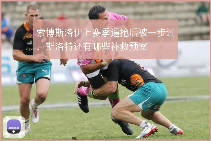 索博斯洛伊上赛季逼抢后被一步过，斯洛特还有哪些补救预案