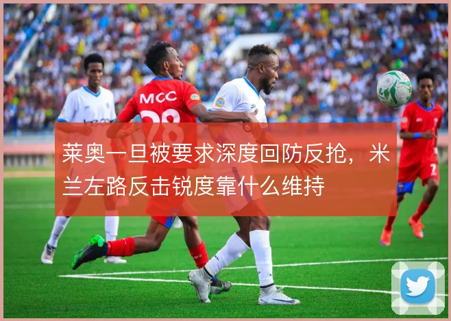 莱奥一旦被要求深度回防反抢，米兰左路反击锐度靠什么维持