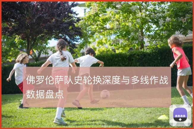 佛罗伦萨队史轮换深度与多线作战数据盘点