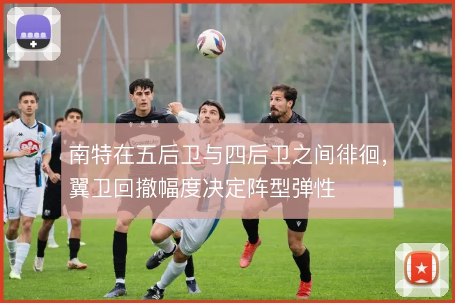 南特在五后卫与四后卫之间徘徊，翼卫回撤幅度决定阵型弹性