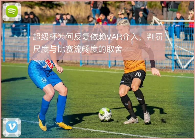 超级杯为何反复依赖VAR介入，判罚尺度与比赛流畅度的取舍