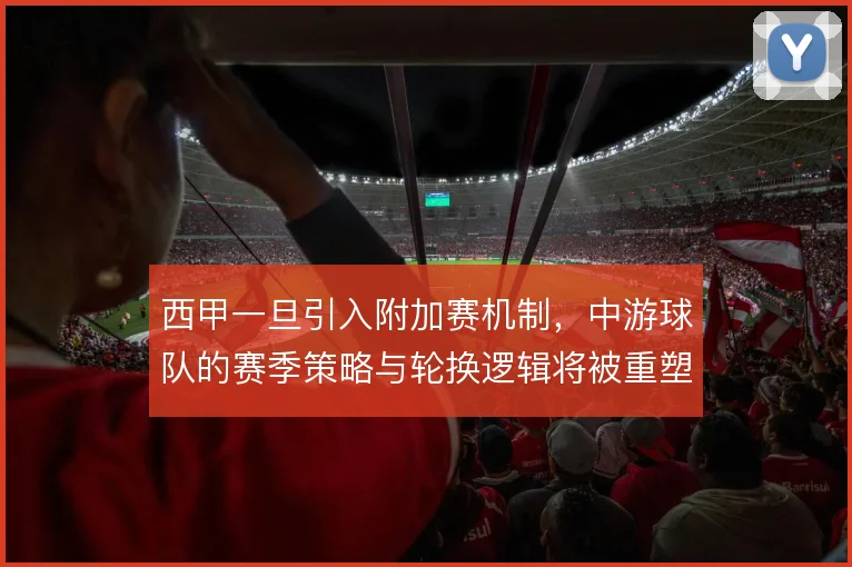 西甲一旦引入附加赛机制，中游球队的赛季策略与轮换逻辑将被重塑