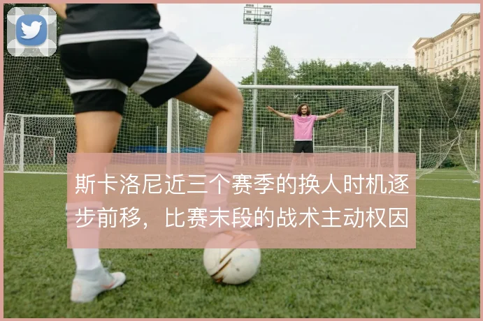 斯卡洛尼近三个赛季的换人时机逐步前移,比赛末段的战术主动权因此增强