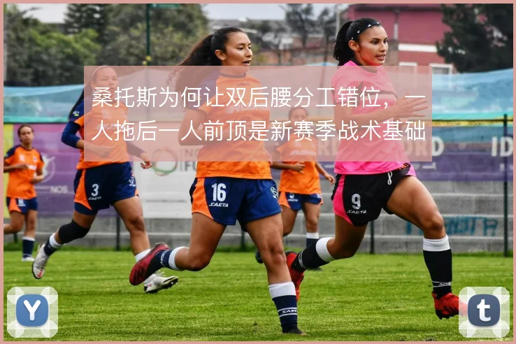 桑托斯为何让双后腰分工错位，一人拖后一人前顶是新赛季战术基础