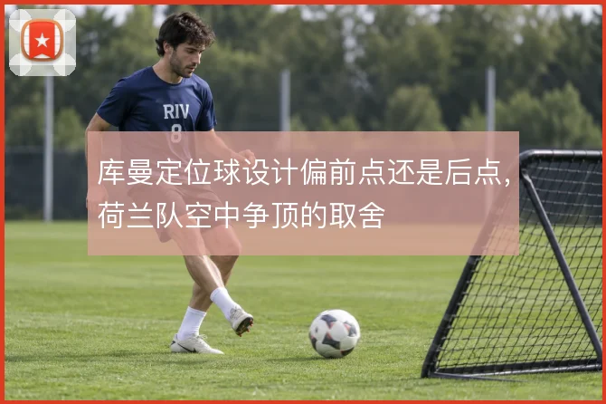 库曼定位球设计偏前点还是后点，荷兰队空中争顶的取舍