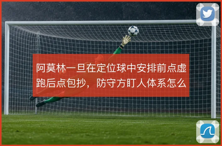 阿莫林一旦在定位球中安排前点虚跑后点包抄，防守方盯人体系怎么解