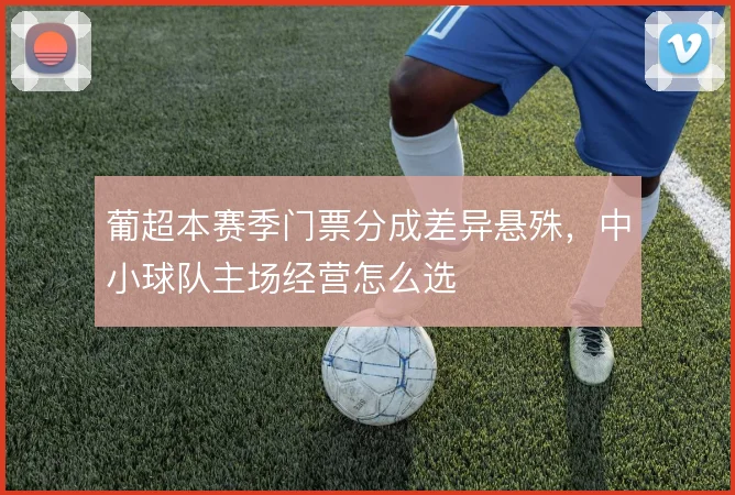 葡超本赛季门票分成差异悬殊，中小球队主场经营怎么选