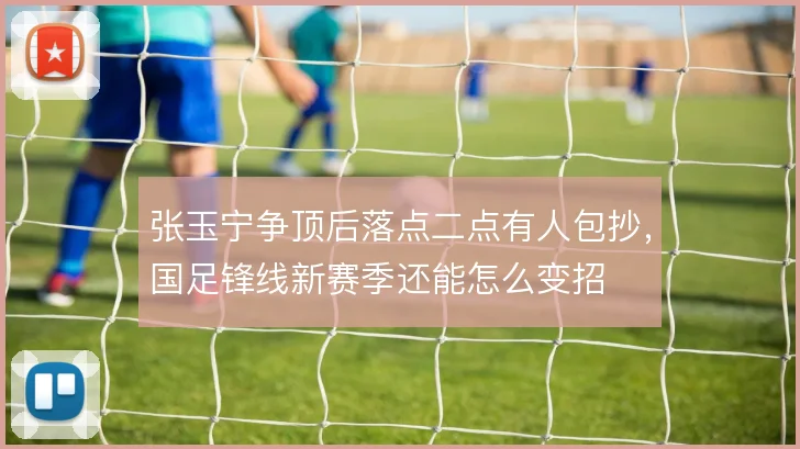 张玉宁争顶后落点二点有人包抄，国足锋线新赛季还能怎么变招