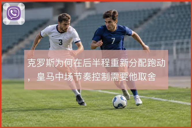 克罗斯为何在后半程重新分配跑动,皇马中场节奏控制需要他取舍