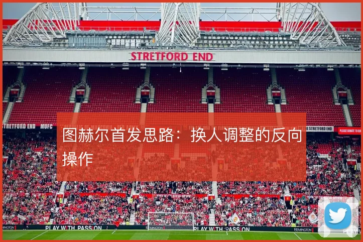 图赫尔首发思路：换人调整的反向操作