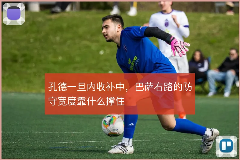 孔德一旦内收补中，巴萨右路的防守宽度靠什么撑住