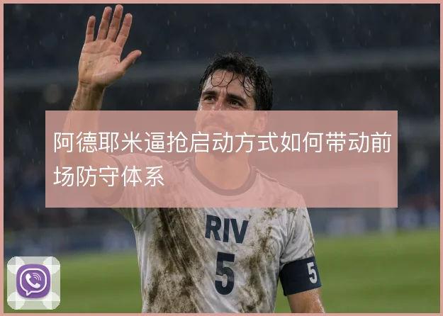 阿德耶米逼抢启动方式如何带动前场防守体系