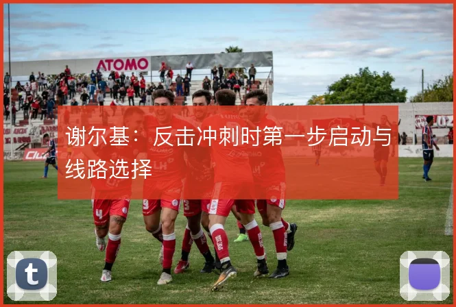 谢尔基：反击冲刺时第一步启动与线路选择