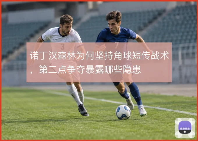 诺丁汉森林为何坚持角球短传战术,第二点争夺暴露哪些隐患