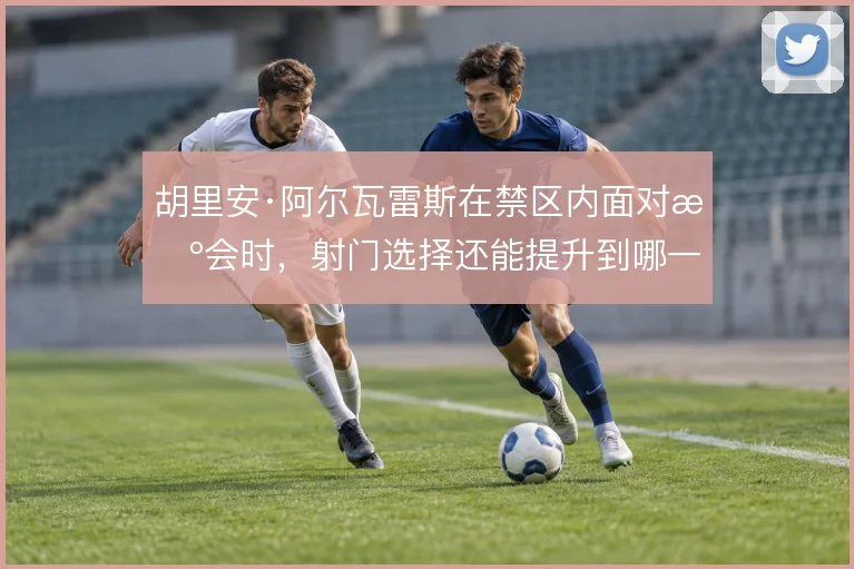 胡里安·阿尔瓦雷斯在禁区内面对机会时，射门选择还能提升到哪一步