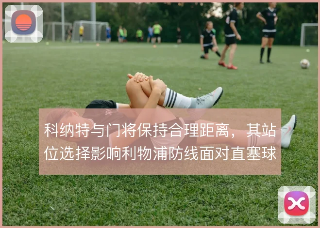 科纳特与门将保持合理距离，其站位选择影响利物浦防线面对直塞球的风险