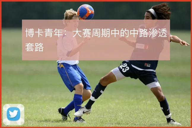 博卡青年：大赛周期中的中路渗透套路